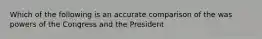 Which of the following is an accurate comparison of the was powers of the Congress and the President