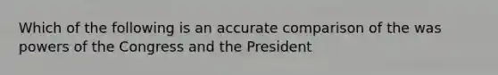 Which of the following is an accurate comparison of the was powers of the Congress and the President