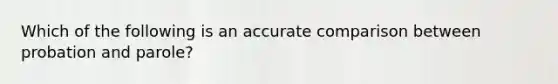 Which of the following is an accurate comparison between probation and parole?