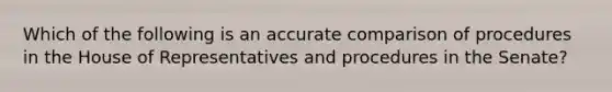 Which of the following is an accurate comparison of procedures in the House of Representatives and procedures in the Senate?