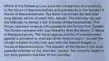 Which of the following is an accurate comparison of procedures in the House of Representatives and procedures in the Senate? A House of Representatives- The Rules Committee decides how long debate will be on most bills. Senate- The minority can use the filibuster to defeat a bill. B House of Representatives- The House approves revenue bills passed by the Senate first. Senate- The Senate operates with less formality than the House. C House of Representatives- The House passes articles of impeachment against a president or member of the federal courts. Senate-The Senate initiates all bills that deal with the federal budget. D House of Representatives- The Speaker of the House is the most powerful member of the chamber. Senate- The minority leader is the most powerful member of the chamber.