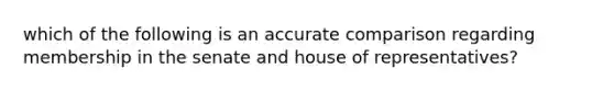 which of the following is an accurate comparison regarding membership in the senate and house of representatives?