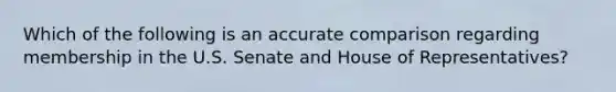 Which of the following is an accurate comparison regarding membership in the U.S. Senate and House of Representatives?