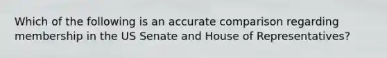 Which of the following is an accurate comparison regarding membership in the US Senate and House of Representatives?