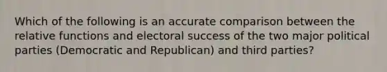 Which of the following is an accurate comparison between the relative functions and electoral success of the two major political parties (Democratic and Republican) and third parties?