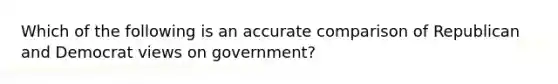 Which of the following is an accurate comparison of Republican and Democrat views on government?