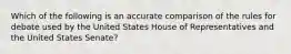 Which of the following is an accurate comparison of the rules for debate used by the United States House of Representatives and the United States Senate?