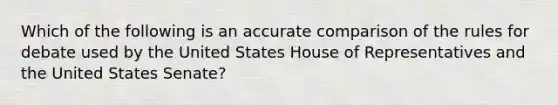 Which of the following is an accurate comparison of the rules for debate used by the United States House of Representatives and the United States Senate?