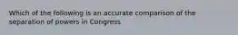 Which of the following is an accurate comparison of the separation of powers in Congress