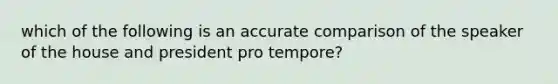 which of the following is an accurate comparison of the speaker of the house and president pro tempore?