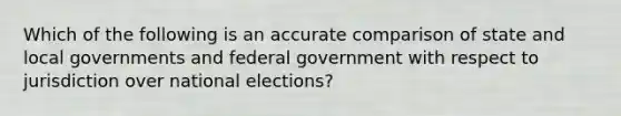 Which of the following is an accurate comparison of state and local governments and federal government with respect to jurisdiction over national elections?