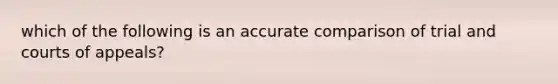 which of the following is an accurate comparison of trial and courts of appeals?