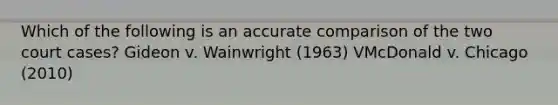 Which of the following is an accurate comparison of the two court cases? Gideon v. Wainwright (1963) VMcDonald v. Chicago (2010)