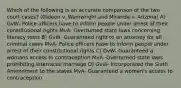 Which of the following is an accurate comparison of the two court cases? (Gideon v. Wainwright and Miranda v. Arizona) A) GvW- Police officers have to inform people under arrest of their constitutional rights MvA- Overturned state laws concerning literacy tests B) GvW- Guaranteed right to an attorney for all criminal cases MvA- Police officers have to inform people under arrest of their constitutional rights C) GvW- Guaranteed a womans access to contraception MvA- Overturned state laws prohibiting interracial marriage D) GvW- Incorporated the Sixth Amendment to the states MvA- Guaranteed a women's access to contraception