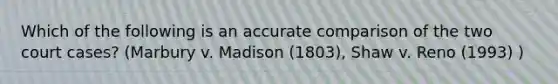 Which of the following is an accurate comparison of the two court cases? (Marbury v. Madison (1803), Shaw v. Reno (1993) )