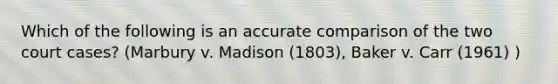 Which of the following is an accurate comparison of the two court cases? (Marbury v. Madison (1803), Baker v. Carr (1961) )