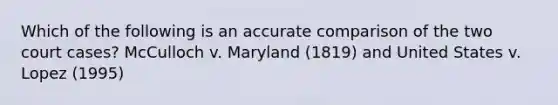 Which of the following is an accurate comparison of the two court cases? McCulloch v. Maryland (1819) and United States v. Lopez (1995)