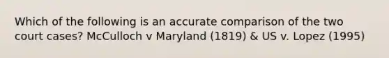 Which of the following is an accurate comparison of the two court cases? McCulloch v Maryland (1819) & US v. Lopez (1995)