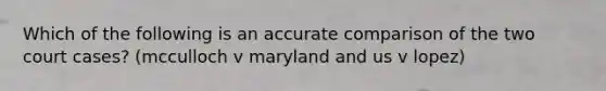 Which of the following is an accurate comparison of the two court cases? (mcculloch v maryland and us v lopez)