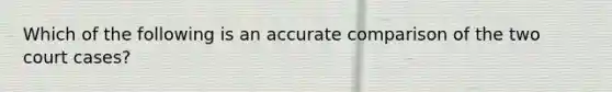 Which of the following is an accurate comparison of the two court cases?