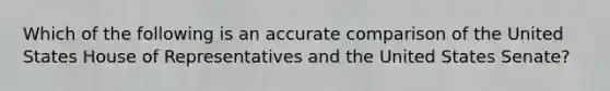 Which of the following is an accurate comparison of the United States House of Representatives and the United States Senate?