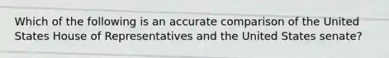 Which of the following is an accurate comparison of the United States House of Representatives and the United States senate?