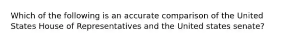 Which of the following is an accurate comparison of the United States House of Representatives and the United states senate?