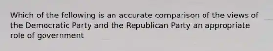 Which of the following is an accurate comparison of the views of the Democratic Party and the Republican Party an appropriate role of government