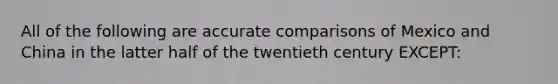 All of the following are accurate comparisons of Mexico and China in the latter half of the twentieth century EXCEPT: