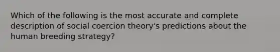 Which of the following is the most accurate and complete description of social coercion theory's predictions about the human breeding strategy?