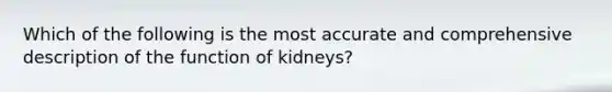 Which of the following is the most accurate and comprehensive description of the function of kidneys?