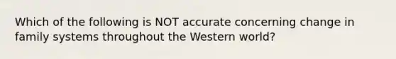 Which of the following is NOT accurate concerning change in family systems throughout the Western world?