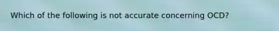 Which of the following is not accurate concerning OCD?