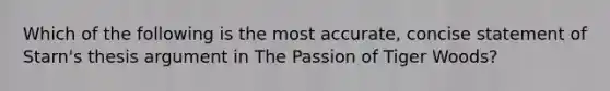 Which of the following is the most accurate, concise statement of Starn's thesis argument in The Passion of Tiger Woods?