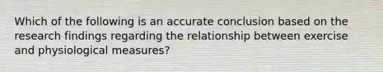 Which of the following is an accurate conclusion based on the research findings regarding the relationship between exercise and physiological measures?