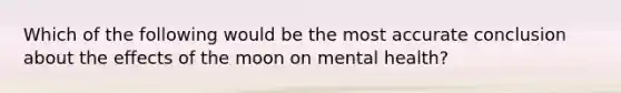 Which of the following would be the most accurate conclusion about the effects of the moon on mental health?