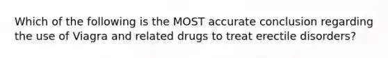 Which of the following is the MOST accurate conclusion regarding the use of Viagra and related drugs to treat erectile disorders?