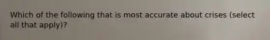 Which of the following that is most accurate about crises (select all that apply)?