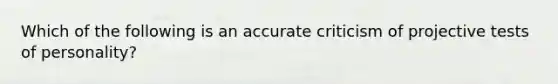 Which of the following is an accurate criticism of projective tests of personality?