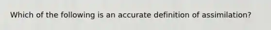 Which of the following is an accurate definition of assimilation?