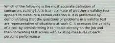 Which of the following is the most accurate definition of concurrent validity? A. It is an estimate of weather a validity test appears to measure a certain criterion B. It is performed by demonstrating that the questions or problems in a validity test are representative of situations at work C. It assesses the validity of a test by administering it to people already on the job and then correlating test scores with existing measures of each person's performance