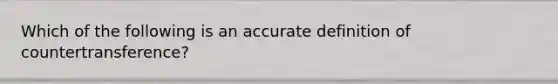 Which of the following is an accurate definition of countertransference?