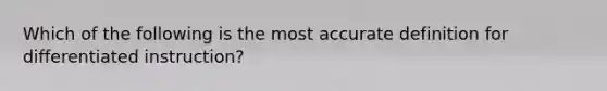 Which of the following is the most accurate definition for differentiated instruction?