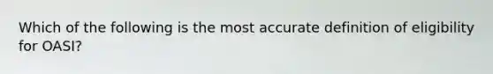 Which of the following is the most accurate definition of eligibility for OASI?