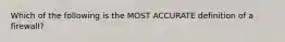 Which of the following is the MOST ACCURATE definition of a firewall?