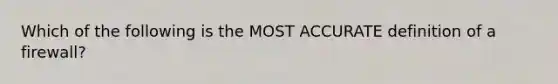 Which of the following is the MOST ACCURATE definition of a firewall?