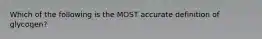 Which of the following is the MOST accurate definition of glycogen?