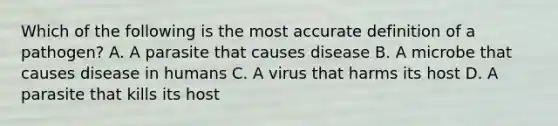 Which of the following is the most accurate definition of a pathogen? A. A parasite that causes disease B. A microbe that causes disease in humans C. A virus that harms its host D. A parasite that kills its host