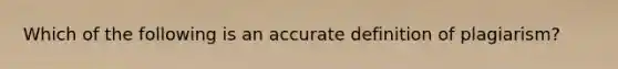 Which of the following is an accu<a href='https://www.questionai.com/knowledge/k9bKFtNieI-rate-definition' class='anchor-knowledge'>rate definition</a> of plagiarism?