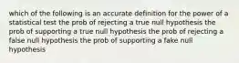 which of the following is an accurate definition for the power of a statistical test the prob of rejecting a true null hypothesis the prob of supporting a true null hypothesis the prob of rejecting a false null hypothesis the prob of supporting a fake null hypothesis